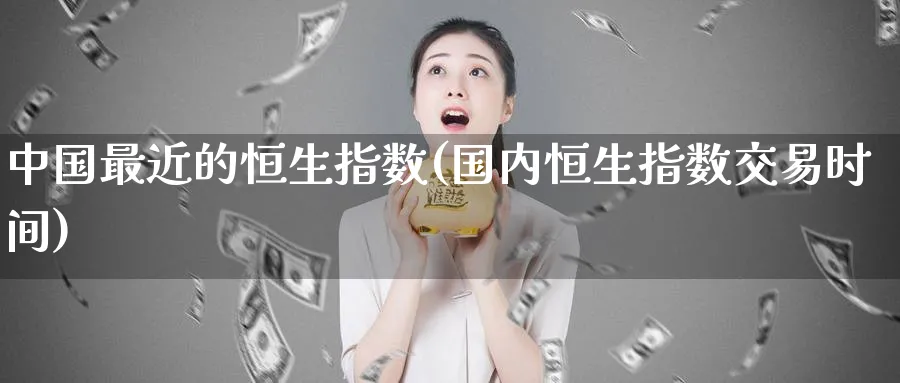 中国最近的恒生指数(国内恒生指数交易时间)_https://www.nyyysy.com_期货直播_第1张