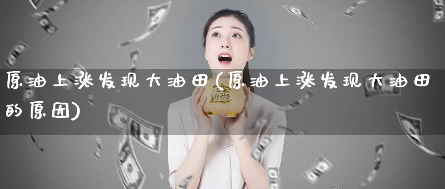 原油上涨发现大油田(原油上涨发现大油田的原因)_https://www.nyyysy.com_期货喊单_第1张