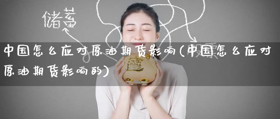 中国怎么应对原油期货影响(中国怎么应对原油期货影响的)_https://www.nyyysy.com_期货市场_第1张