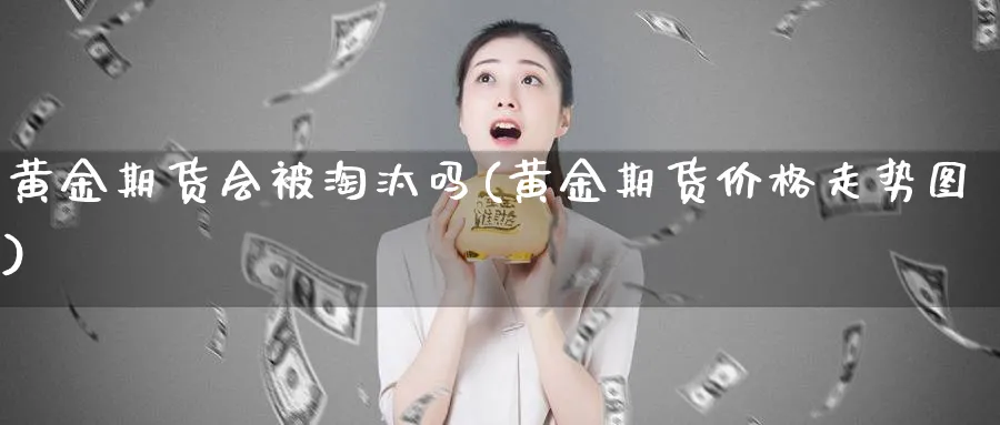 黄金期货会被淘汰吗(黄金期货价格走势图)_https://www.nyyysy.com_期货分析_第1张