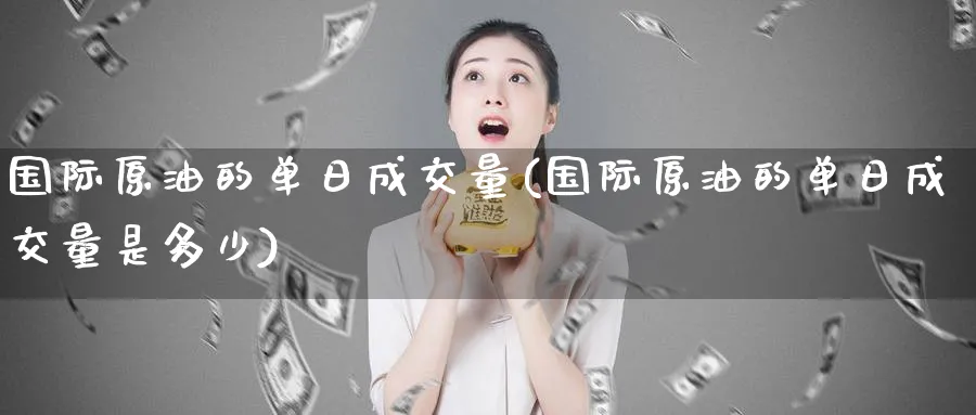 国际原油的单日成交量(国际原油的单日成交量是多少)_https://www.nyyysy.com_期货市场_第1张