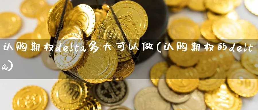 认购期权delta多大可以做(认购期权的delta)_https://www.nyyysy.com_期货平台_第1张