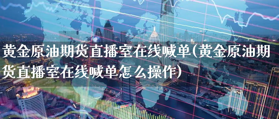 黄金原油期货直播室在线喊单(黄金原油期货直播室在线喊单怎么操作)_https://www.nyyysy.com_期货市场_第1张