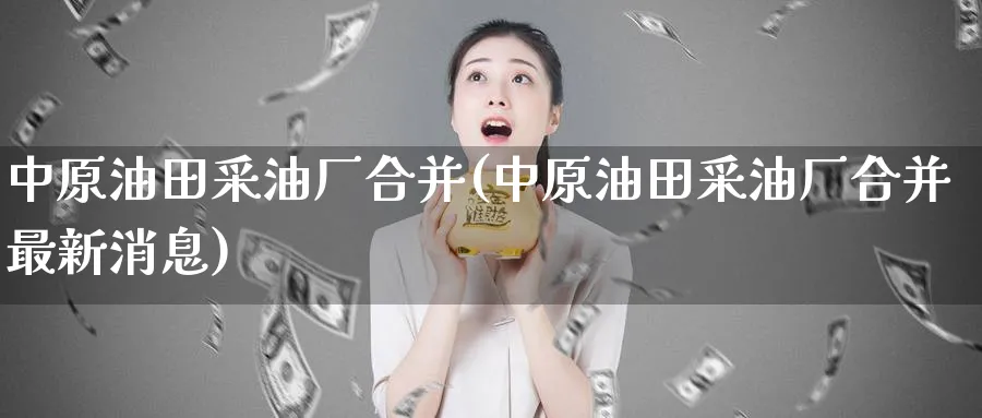 中原油田采油厂合并(中原油田采油厂合并最新消息)_https://www.nyyysy.com_期货直播_第1张