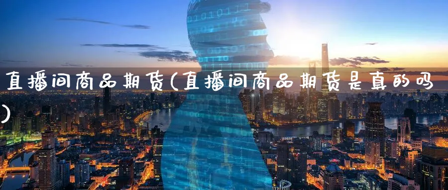 直播间商品期货(直播间商品期货是真的吗)_https://www.nyyysy.com_期货市场_第1张