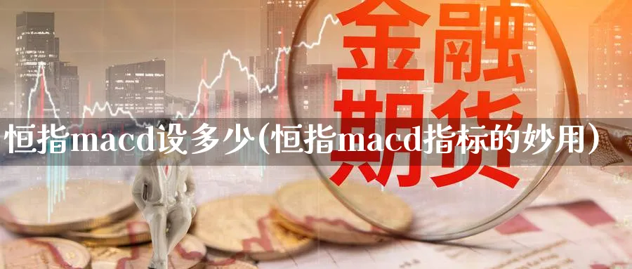 恒指macd设多少(恒指macd指标的妙用)_期货直播_第1张_南严期货 恒指macd设多少(恒指macd指标的妙用)_https://www.nyyysy.com_期货直播_第1张