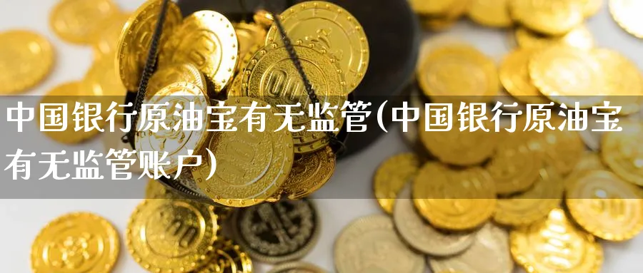 中国银行原油宝有无监管(中国银行原油宝有无监管账户)_https://www.nyyysy.com_期货行情_第1张