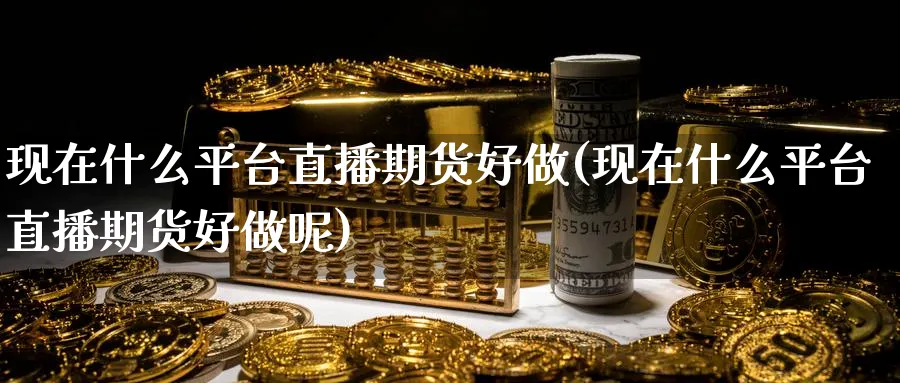 现在什么平台直播期货好做(现在什么平台直播期货好做呢)_https://www.nyyysy.com_期货分析_第1张