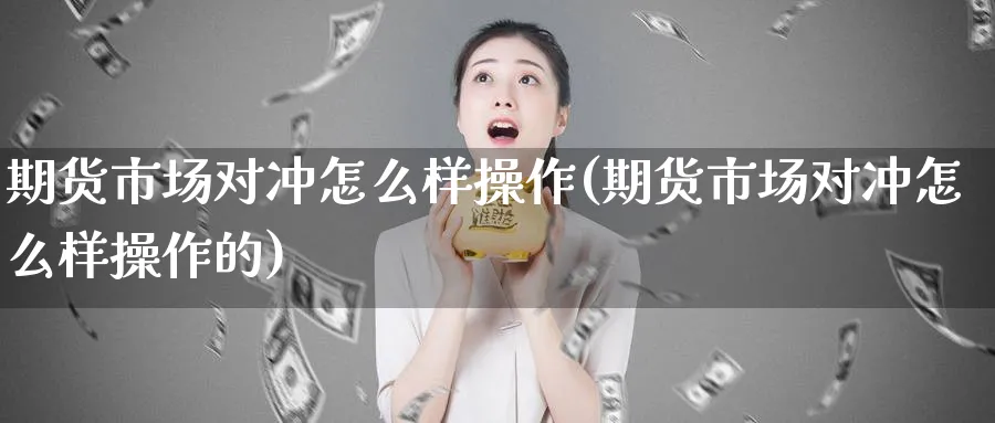 期货市场对冲怎么样操作(期货市场对冲怎么样操作的)_https://www.nyyysy.com_期货平台_第1张