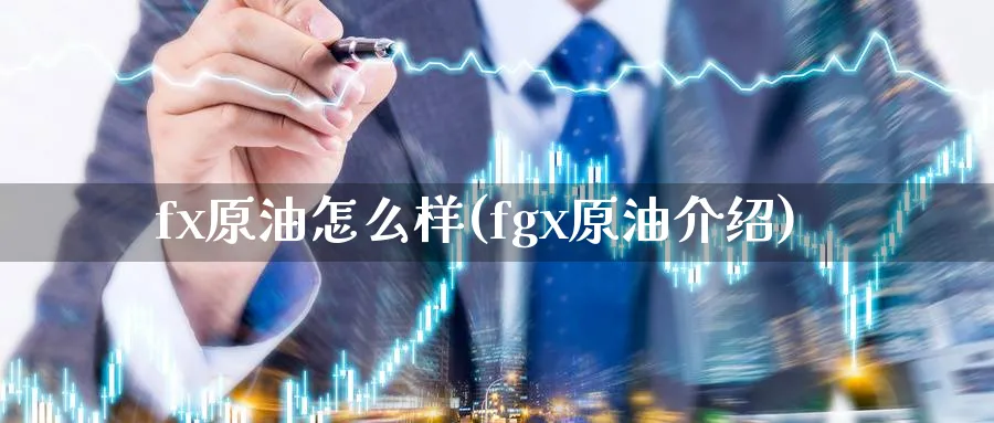 fx原油怎么样(fgx原油介绍)_https://www.nyyysy.com_期货平台_第1张