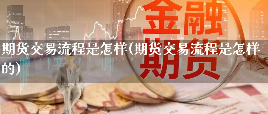 期货交易流程是怎样(期货交易流程是怎样的)_https://www.nyyysy.com_期货喊单_第1张
