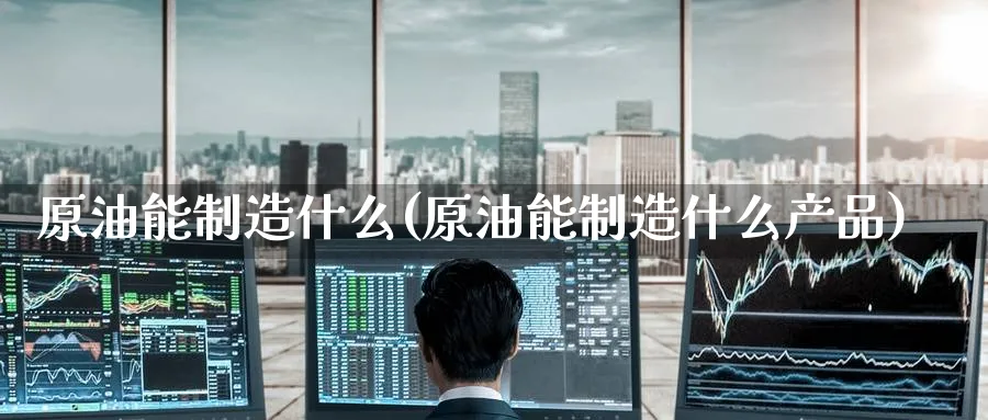 原油能制造什么(原油能制造什么产品)_https://www.nyyysy.com_期货直播_第1张