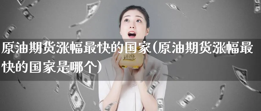 原油期货涨幅最快的国家(原油期货涨幅最快的国家是哪个)_https://www.nyyysy.com_期货喊单_第1张