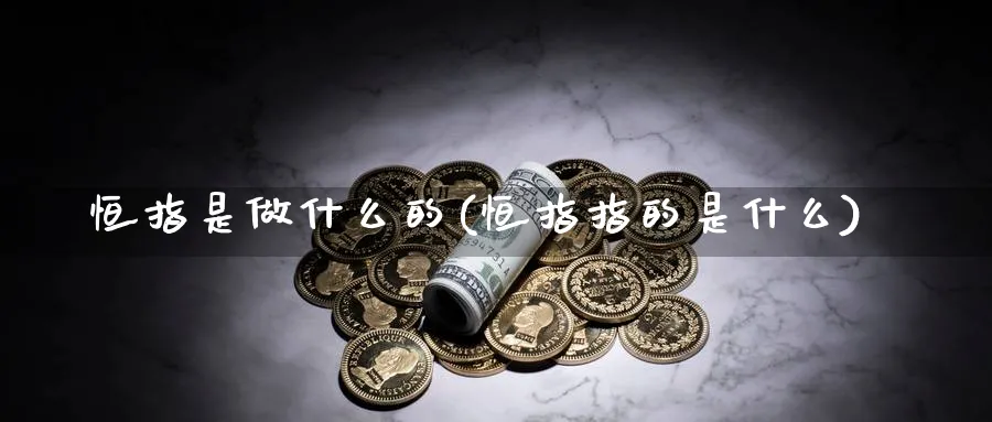 恒指是做什么的(恒指指的是什么)_https://www.nyyysy.com_期货直播_第1张