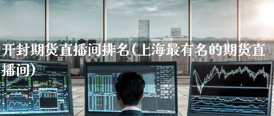开封期货直播间排名(上海最有名的期货直播间)_https://www.nyyysy.com_期货平台_第1张