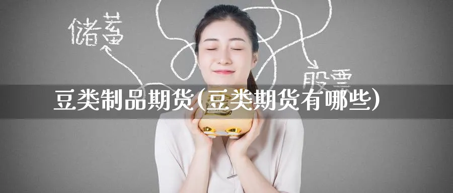 豆类制品期货(豆类期货有哪些)_https://www.nyyysy.com_期货平台_第1张