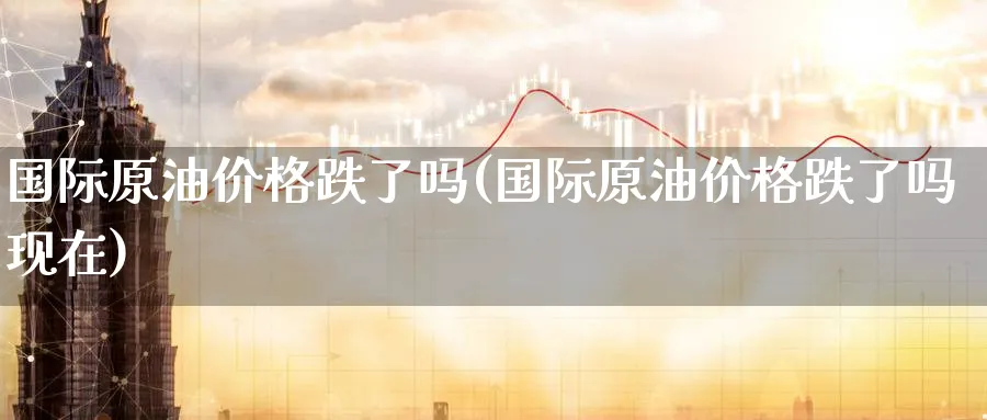 国际原油价格跌了吗(国际原油价格跌了吗现在)_https://www.nyyysy.com_期货市场_第1张