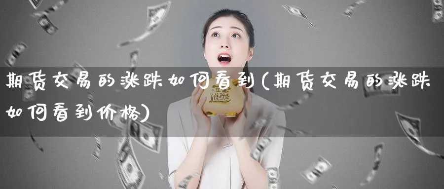 期货交易的涨跌如何看到(期货交易的涨跌如何看到价格)_https://www.nyyysy.com_期货分析_第1张