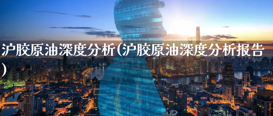 沪胶原油深度分析(沪胶原油深度分析报告)_https://www.nyyysy.com_期货平台_第1张