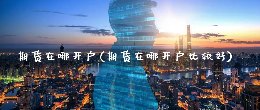 期货在哪开户(期货在哪开户比较好)_期货行情_第1张_南严期货 期货在哪开户(期货在哪开户比较好)_https://www.nyyysy.com_期货行情_第1张