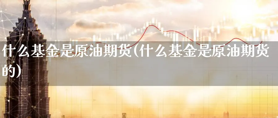 什么基金是原油期货(什么基金是原油期货的)_期货直播_第1张_南严期货 什么基金是原油期货(什么基金是原油期货的)_https://www.nyyysy.com_期货直播_第1张