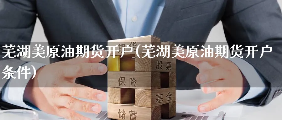 芜湖美原油期货开户(芜湖美原油期货开户条件)_https://www.nyyysy.com_期货平台_第1张