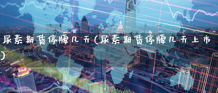 尿素期货停牌几天(尿素期货停牌几天上市)_https://www.nyyysy.com_期货平台_第1张
