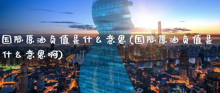 国际原油负值是什么意思(国际原油负值是什么意思啊)_期货分析_第1张_南严期货 国际原油负值是什么意思(国际原油负值是什么意思啊)_https://www.nyyysy.com_期货分析_第1张