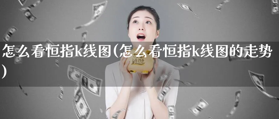 怎么看恒指k线图(怎么看恒指k线图的走势)_期货市场_第1张_南严期货 怎么看恒指k线图(怎么看恒指k线图的走势)_https://www.nyyysy.com_期货市场_第1张