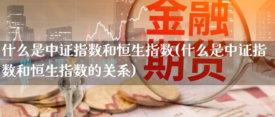 什么是中证指数和恒生指数(什么是中证指数和恒生指数的关系)_期货平台_第1张_南严期货 什么是中证指数和恒生指数(什么是中证指数和恒生指数的关系)_https://www.nyyysy.com_期货平台_第1张