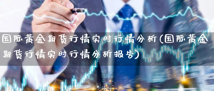 国际黄金期货行情实时行情分析(国际黄金期货行情实时行情分析报告)_期货市场_第1张_南严期货 国际黄金期货行情实时行情分析(国际黄金期货行情实时行情分析报告)_https://www.nyyysy.com_期货市场_第1张