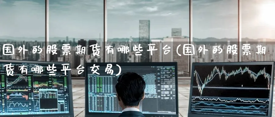 国外的股票期货有哪些平台(国外的股票期货有哪些平台交易)_https://www.nyyysy.com_期货行情_第1张