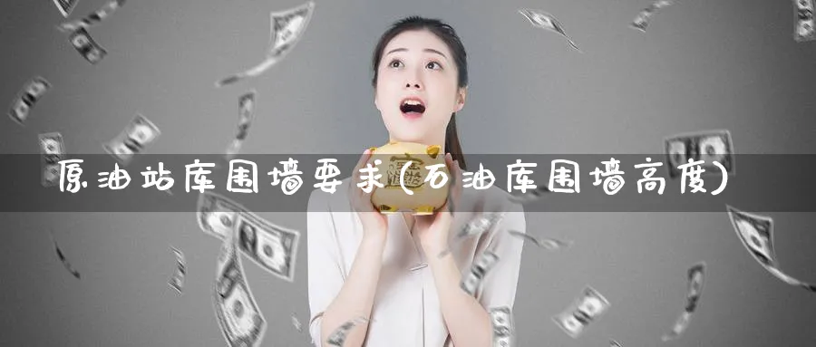 原油站库围墙要求(石油库围墙高度)_https://www.nyyysy.com_期货市场_第1张