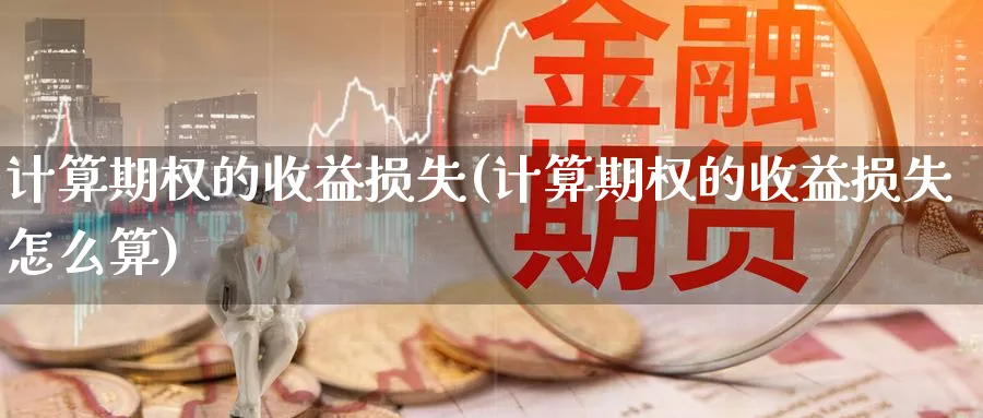 计算期权的收益损失(计算期权的收益损失怎么算)_期货分析_第1张_南严期货 计算期权的收益损失(计算期权的收益损失怎么算)_https://www.nyyysy.com_期货分析_第1张