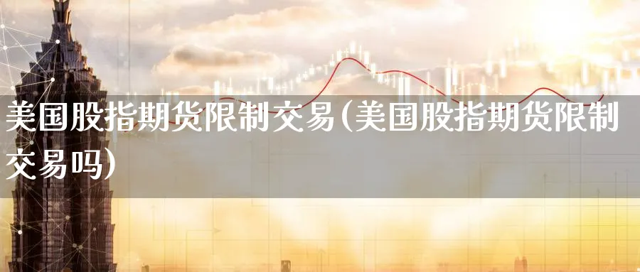 美国股指期货限制交易(美国股指期货限制交易吗)_https://www.nyyysy.com_期货市场_第1张