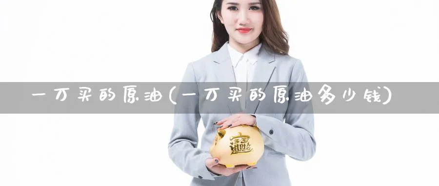 一万买的原油(一万买的原油多少钱)_https://www.nyyysy.com_期货行情_第1张