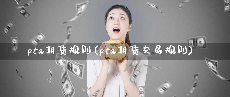 pta期货规则(pta期货交易规则)_期货直播_第1张_南严期货 pta期货规则(pta期货交易规则)_https://www.nyyysy.com_期货直播_第1张