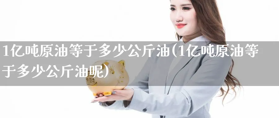 1亿吨原油等于多少公斤油(1亿吨原油等于多少公斤油呢)_https://www.nyyysy.com_期货分析_第1张
