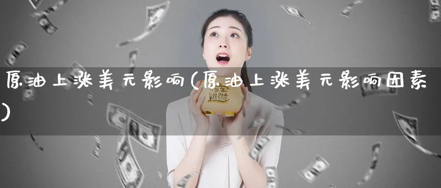 原油上涨美元影响(原油上涨美元影响因素)_期货平台_第1张_南严期货 原油上涨美元影响(原油上涨美元影响因素)_https://www.nyyysy.com_期货平台_第1张