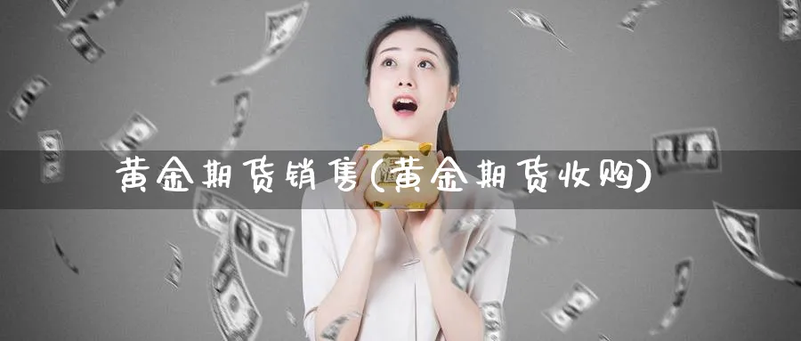 黄金期货销售(黄金期货收购)_https://www.nyyysy.com_期货喊单_第1张