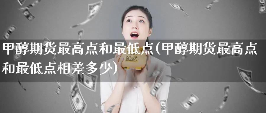 甲醇期货最高点和最低点(甲醇期货最高点和最低点相差多少)_https://www.nyyysy.com_期货市场_第1张