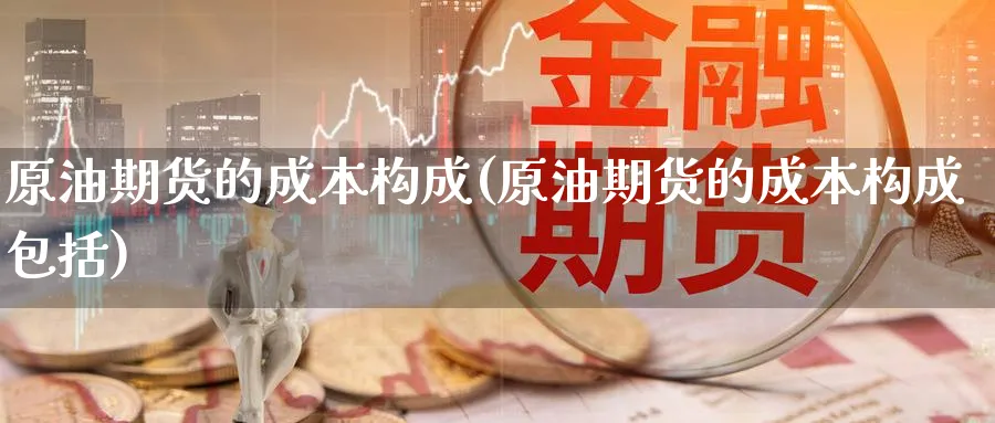原油期货的成本构成(原油期货的成本构成包括)_https://www.nyyysy.com_期货市场_第1张