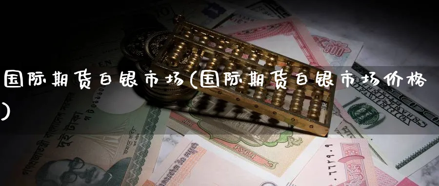 国际期货白银市场(国际期货白银市场价格)_期货市场_第1张_南严期货 国际期货白银市场(国际期货白银市场价格)_https://www.nyyysy.com_期货市场_第1张