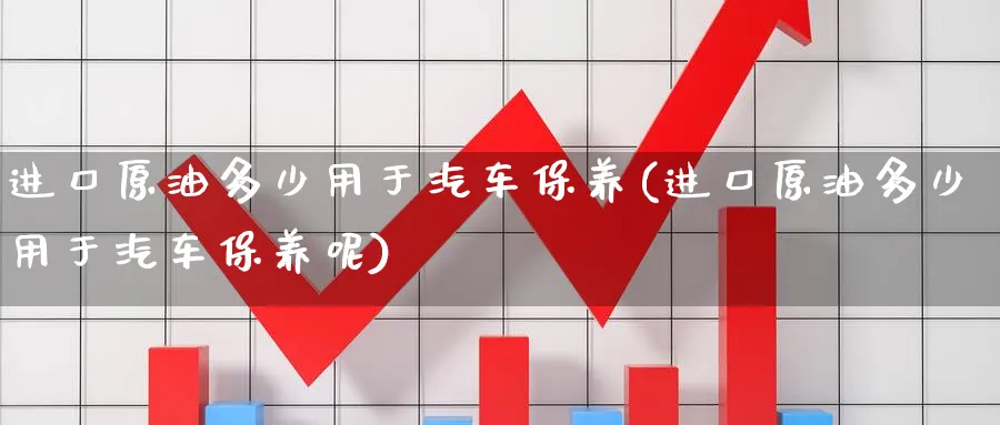 进口原油多少用于汽车保养(进口原油多少用于汽车保养呢)_https://www.nyyysy.com_期货平台_第1张