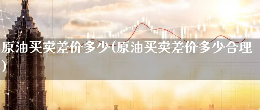原油买卖差价多少(原油买卖差价多少合理)_https://www.nyyysy.com_期货直播_第1张