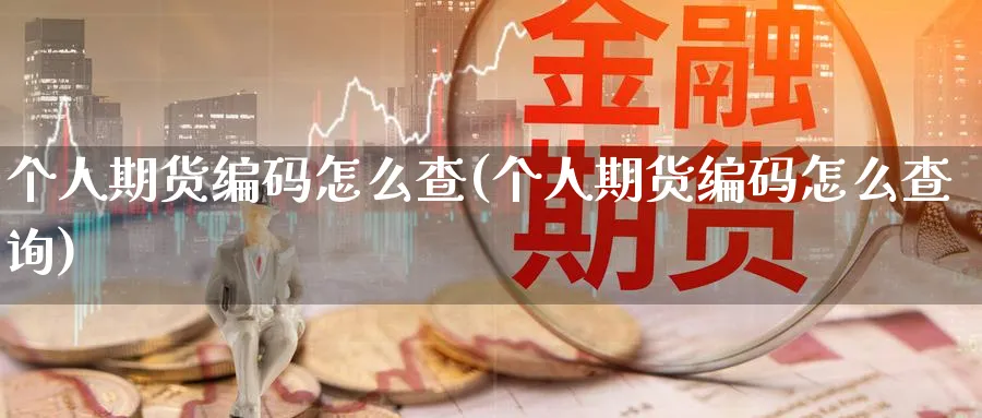 个人期货编码怎么查(个人期货编码怎么查询)_https://www.nyyysy.com_期货分析_第1张