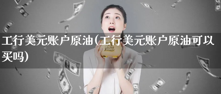 工行美元账户原油(工行美元账户原油可以买吗)_https://www.nyyysy.com_期货分析_第1张