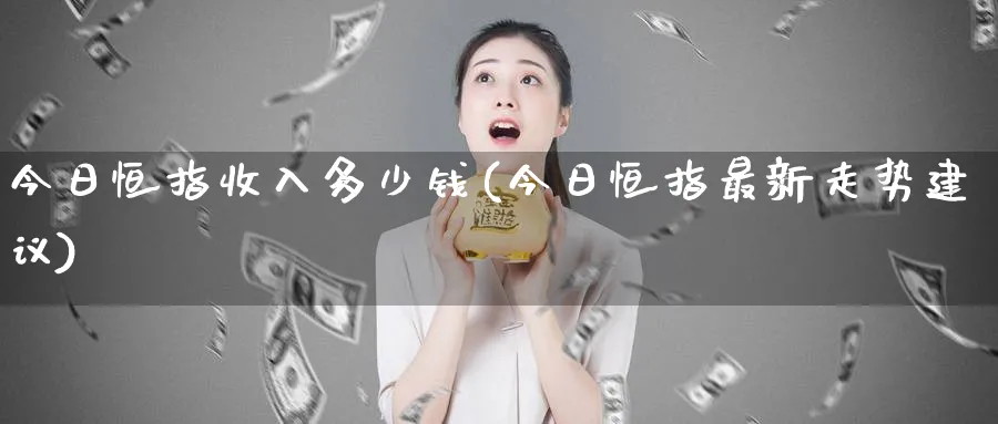 今日恒指收入多少钱(今日恒指最新走势建议)_https://www.nyyysy.com_期货市场_第1张