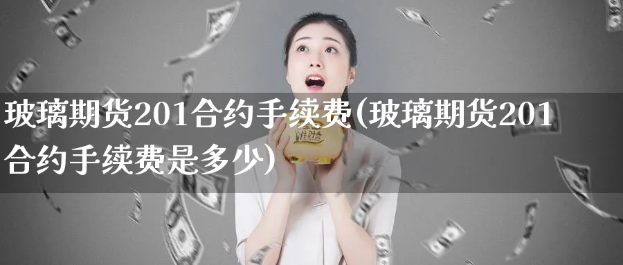 玻璃期货201合约手续费(玻璃期货201合约手续费是多少)_https://www.nyyysy.com_期货平台_第1张