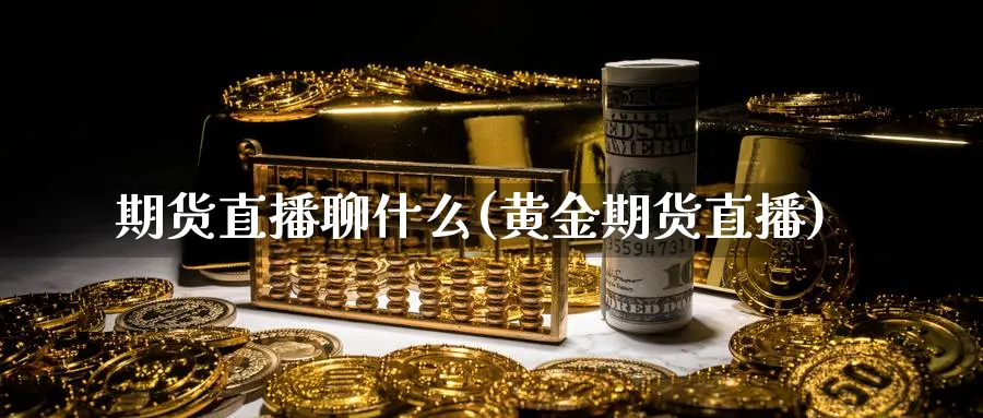 期货直播聊什么(黄金期货直播)_期货行情_第1张_南严期货 期货直播聊什么(黄金期货直播)_https://www.nyyysy.com_期货行情_第1张